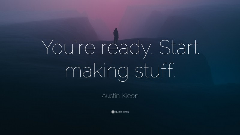 Austin Kleon Quote: “You’re ready. Start making stuff.”