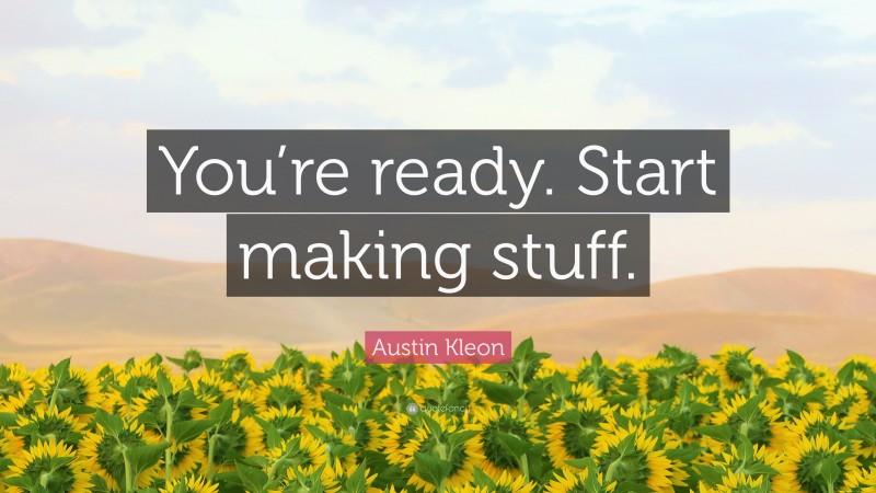 Austin Kleon Quote: “You’re ready. Start making stuff.”