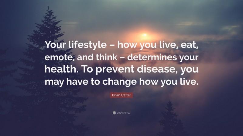 Brian Carter Quote: “Your lifestyle – how you live, eat, emote, and think – determines your health. To prevent disease, you may have to change how you live.”