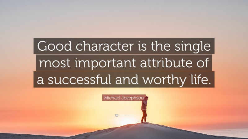 Michael Josephson Quote: “Good character is the single most important attribute of a successful and worthy life.”