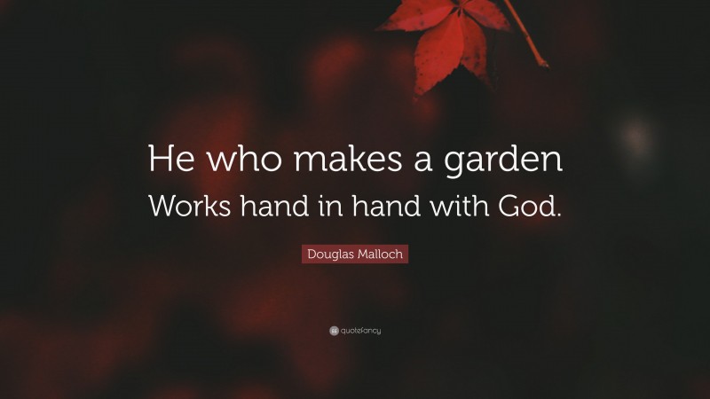 Douglas Malloch Quote: “He who makes a garden Works hand in hand with God.”