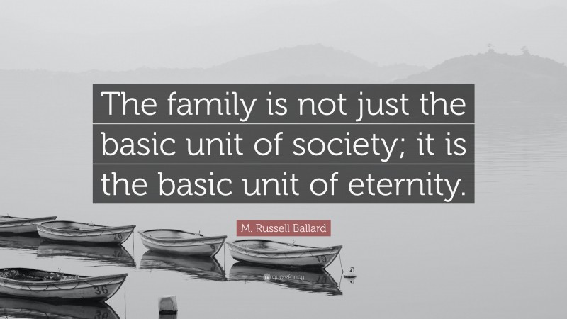 M. Russell Ballard Quote: “The family is not just the basic unit of society; it is the basic unit of eternity.”