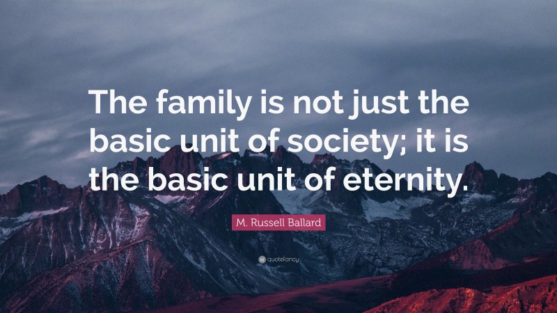 M. Russell Ballard Quote: “The family is not just the basic unit of society; it is the basic unit of eternity.”