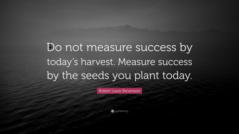 Robert Louis Stevenson Quote: “Do not measure success by today’s harvest. Measure success by the seeds you plant today.”