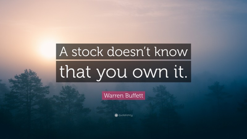 Warren Buffett Quote: “A stock doesn’t know that you own it.”