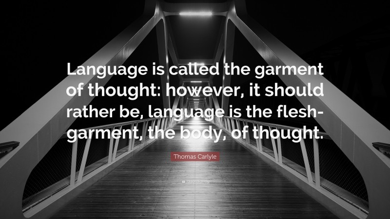 Thomas Carlyle Quote: “Language is called the garment of thought: however, it should rather be, language is the flesh-garment, the body, of thought.”