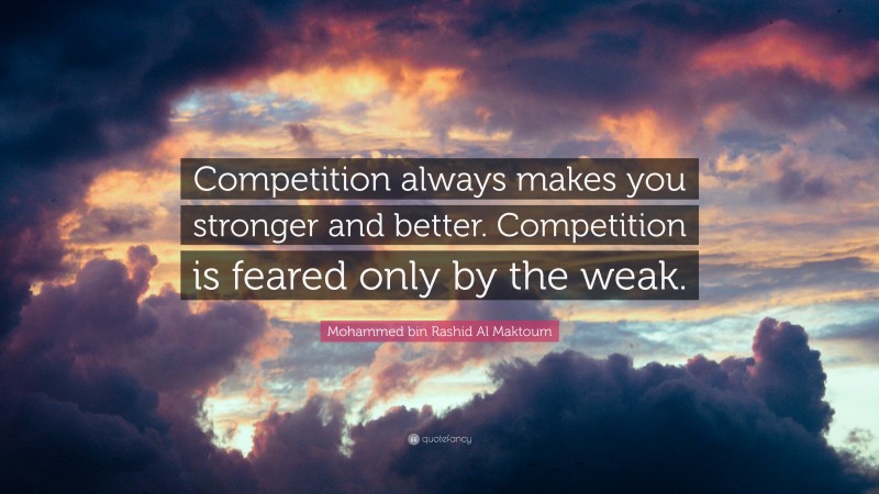 Mohammed bin Rashid Al Maktoum Quote: “Competition always makes you stronger and better. Competition is feared only by the weak.”