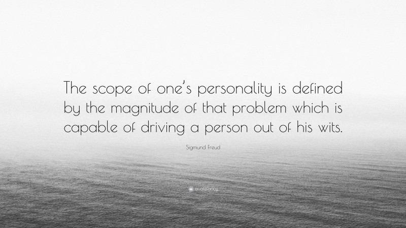 Sigmund Freud Quote: “The scope of one’s personality is defined by the magnitude of that problem which is capable of driving a person out of his wits.”