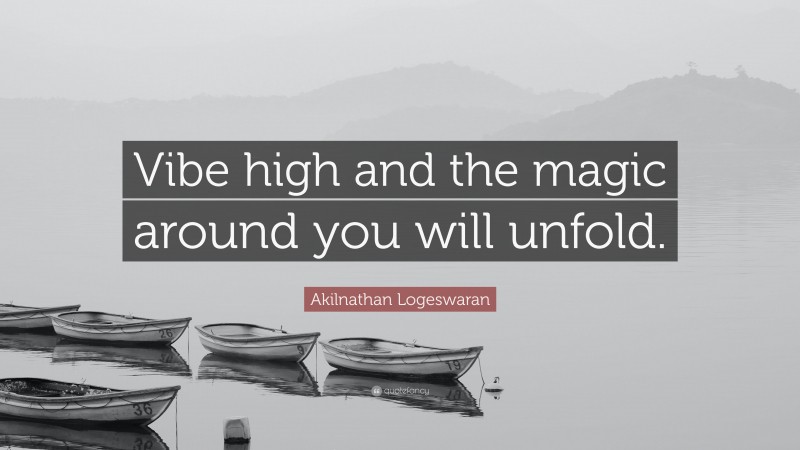 Akilnathan Logeswaran Quote: “Vibe high and the magic around you will unfold.”