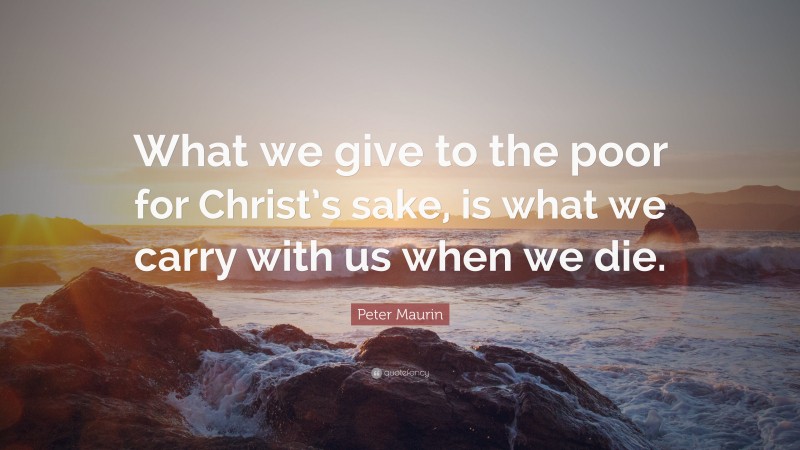 Peter Maurin Quote: “What we give to the poor for Christ’s sake, is what we carry with us when we die.”