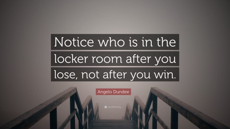 Angelo Dundee Quote: “Notice who is in the locker room after you lose, not after you win.”