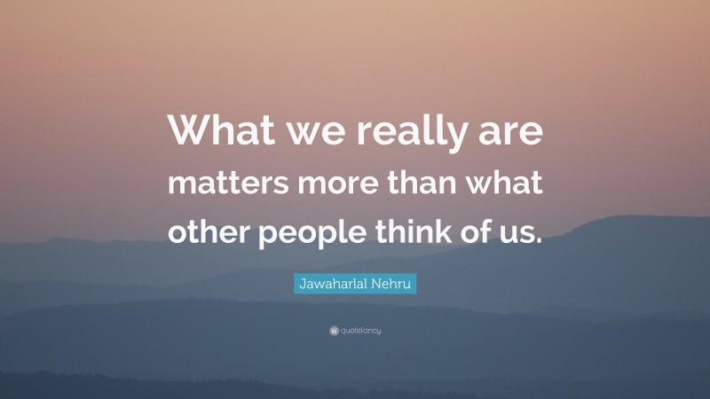Jawaharlal Nehru Quote: “What we really are matters more than what other people think of us.”