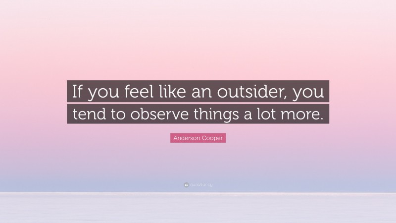 Anderson Cooper Quote: “If you feel like an outsider, you tend to observe things a lot more.”