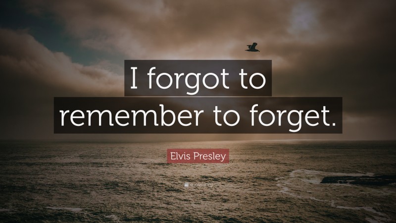 Elvis Presley Quote: “I forgot to remember to forget.”