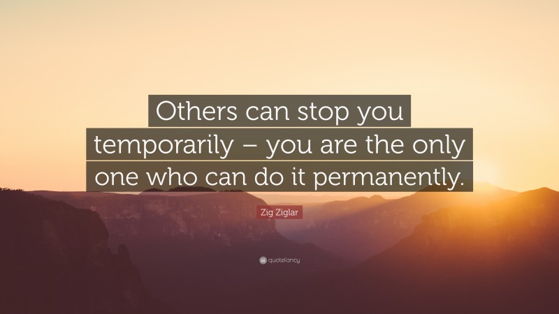 Zig Ziglar Quote: “Others can stop you temporarily – you are the only one who can do it permanently.”