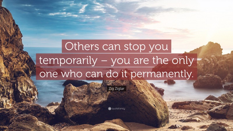 Zig Ziglar Quote: “Others can stop you temporarily – you are the only one who can do it permanently.”