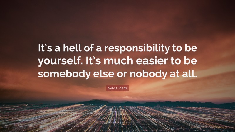 Sylvia Plath Quote: “It’s a hell of a responsibility to be yourself. It’s much easier to be somebody else or nobody at all.”