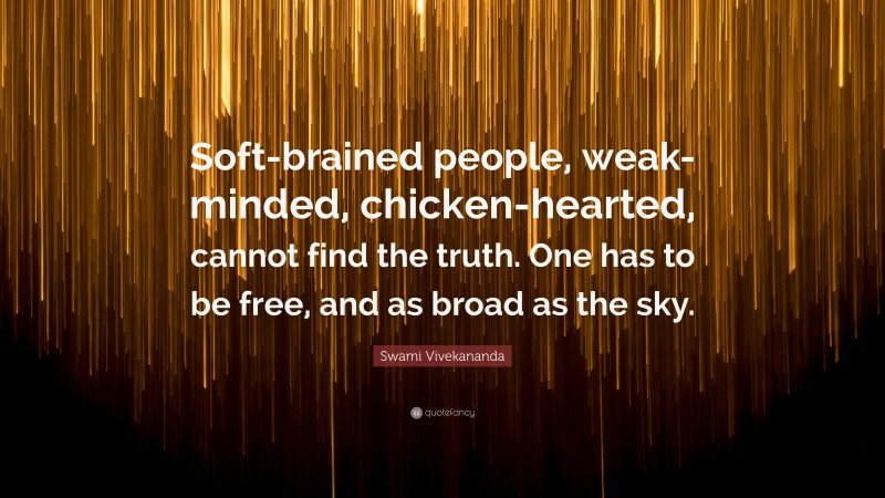 Swami Vivekananda Quote: “Soft-brained people, weak-minded, chicken-hearted, cannot find the truth. One has to be free, and as broad as the sky.”