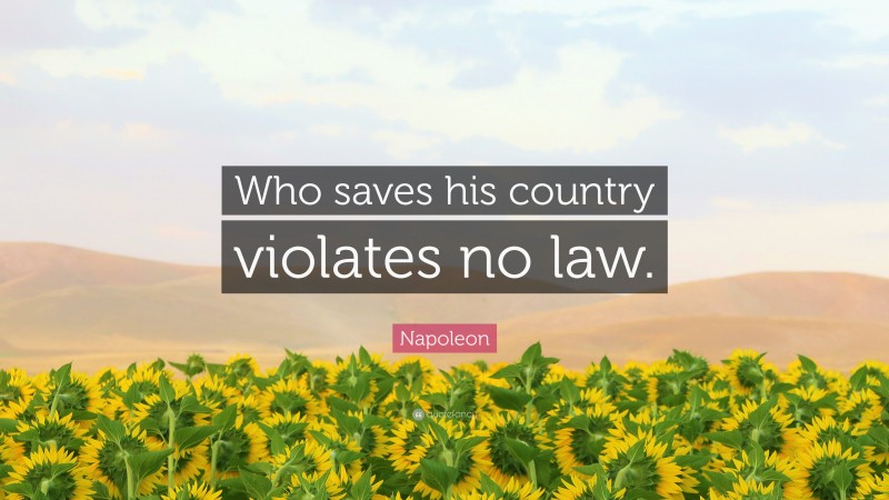 Napoleon Quote: “Who saves his country violates no law.”
