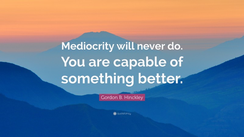 Gordon B. Hinckley Quote: “Mediocrity will never do. You are capable of something better.”