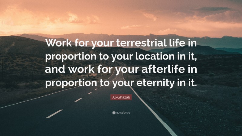 Al-Ghazali Quote: “Work for your terrestrial life in proportion to your location in it, and work for your afterlife in proportion to your eternity in it.”