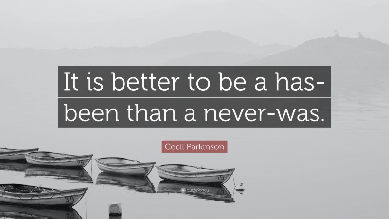 Cecil Parkinson Quote: “It is better to be a has-been than a never-was.”