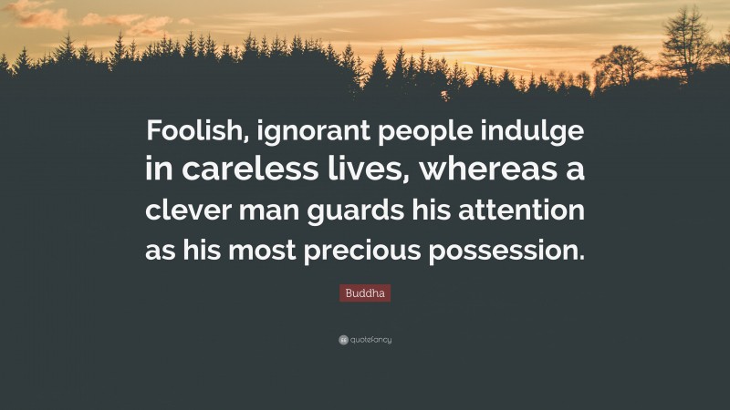 Buddha Quote: “Foolish, ignorant people indulge in careless lives, whereas a clever man guards his attention as his most precious possession.”