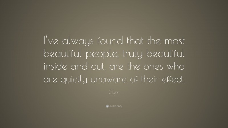 J. Lynn Quote: “I’ve always found that the most beautiful people, truly beautiful inside and out, are the ones who are quietly unaware of their effect.”