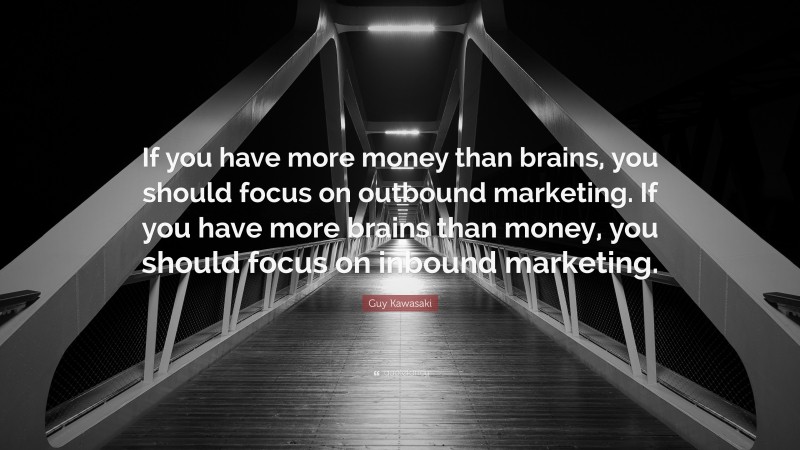 Guy Kawasaki Quote: “If you have more money than brains, you should focus on outbound marketing. If you have more brains than money, you should focus on inbound marketing.”