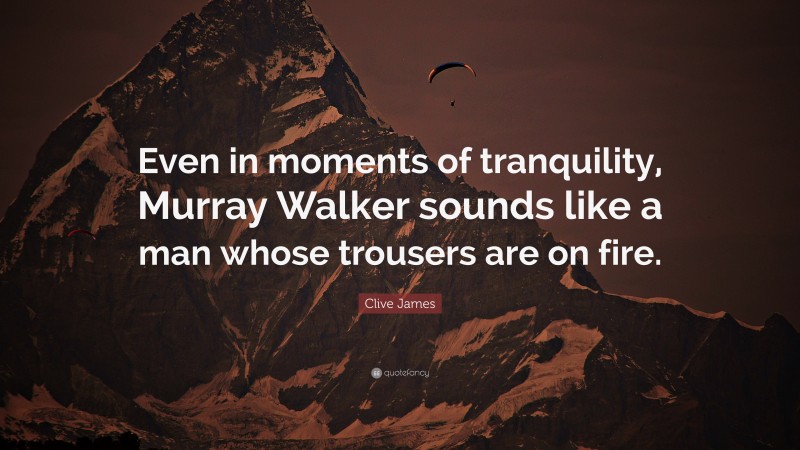 Clive James Quote: “Even in moments of tranquility, Murray Walker sounds like a man whose trousers are on fire.”