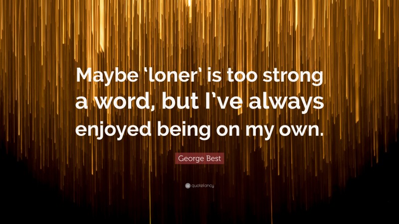 George Best Quote: “Maybe ‘loner’ is too strong a word, but I’ve always enjoyed being on my own.”