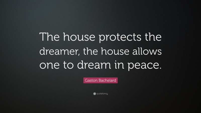 Gaston Bachelard Quote: “The house protects the dreamer, the house allows one to dream in peace.”