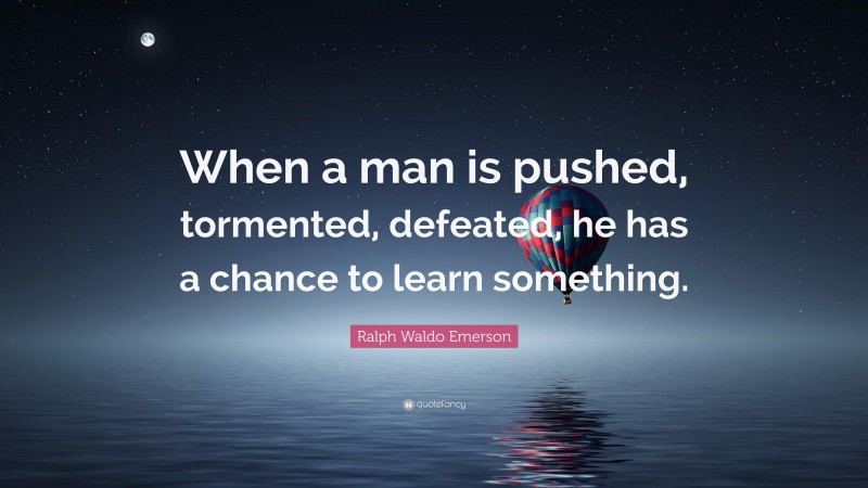 Ralph Waldo Emerson Quote: “When a man is pushed, tormented, defeated, he has a chance to learn something.”
