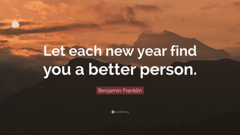 Benjamin Franklin Quote: “Let each new year find you a better person.”
