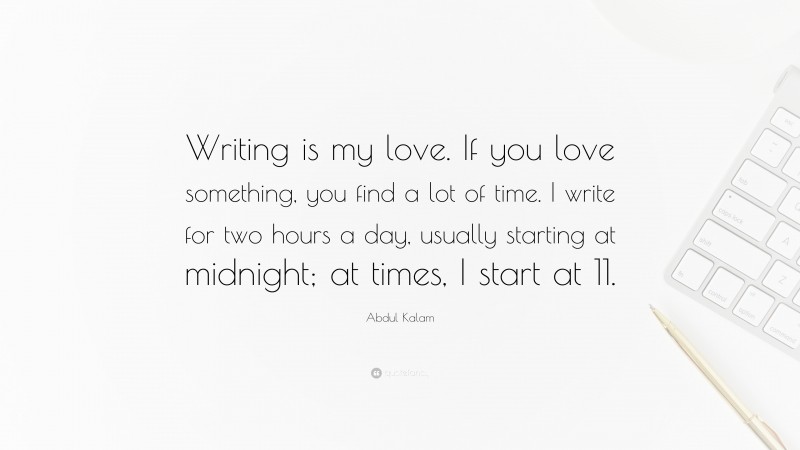 Abdul Kalam Quote: “Writing is my love. If you love something, you find a lot of time. I write for two hours a day, usually starting at midnight; at times, I start at 11.”