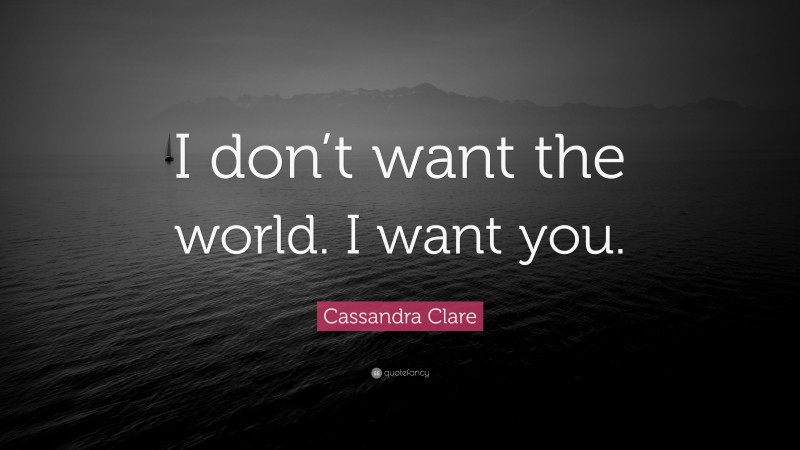 Cassandra Clare Quote: “I don’t want the world. I want you.”