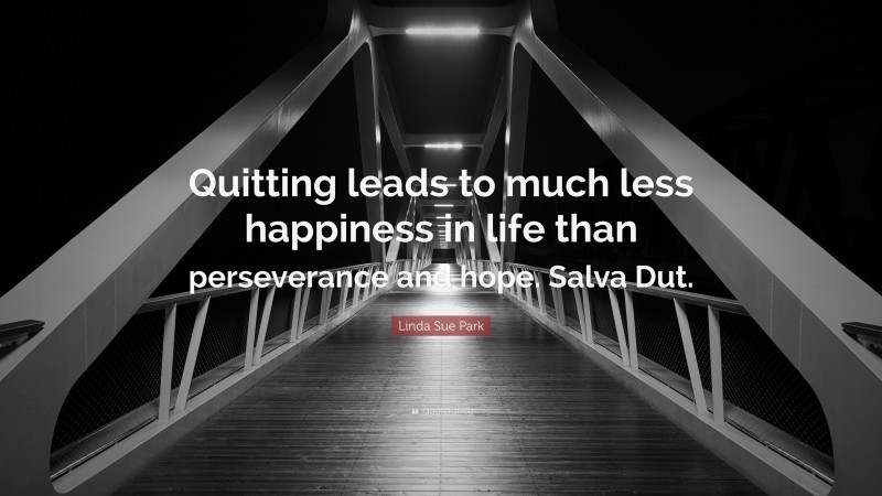 Linda Sue Park Quote: “Quitting leads to much less happiness in life than perseverance and hope. Salva Dut.”