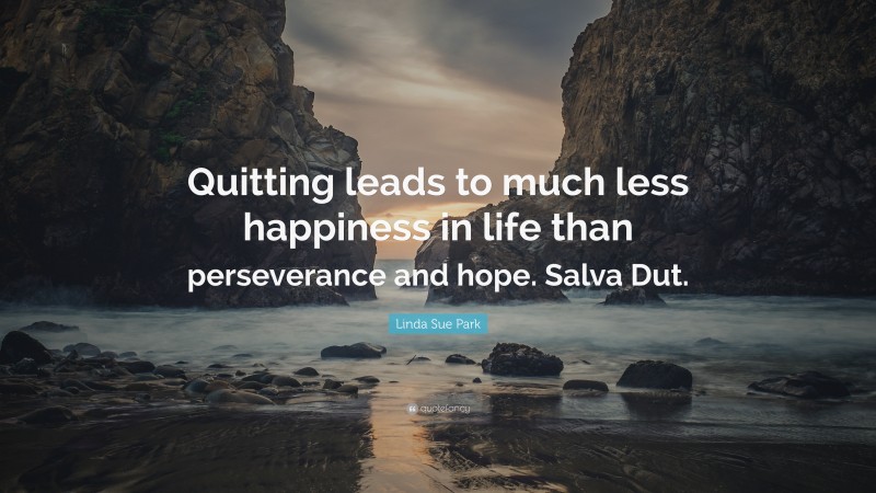 Linda Sue Park Quote: “Quitting leads to much less happiness in life than perseverance and hope. Salva Dut.”