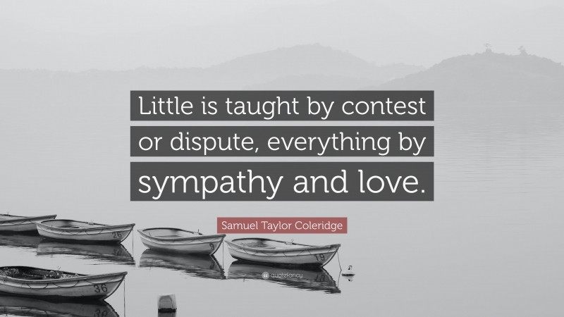 Samuel Taylor Coleridge Quote: “Little is taught by contest or dispute, everything by sympathy and love.”