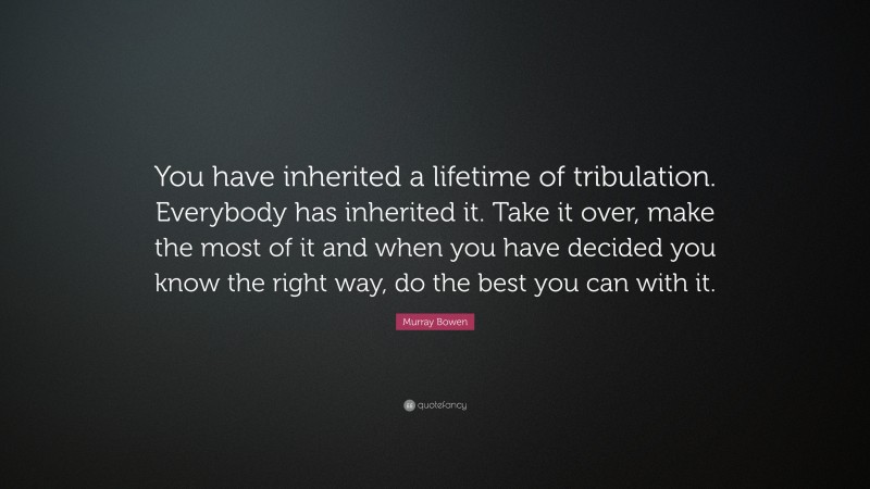 Murray Bowen Quote: “You have inherited a lifetime of tribulation. Everybody has inherited it. Take it over, make the most of it and when you have decided you know the right way, do the best you can with it.”