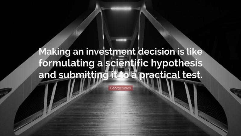 George Soros Quote: “Making an investment decision is like formulating a scientific hypothesis and submitting it to a practical test.”