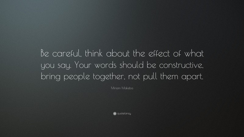 Miriam Makeba Quote: “Be careful, think about the effect of what you say. Your words should be constructive, bring people together, not pull them apart.”