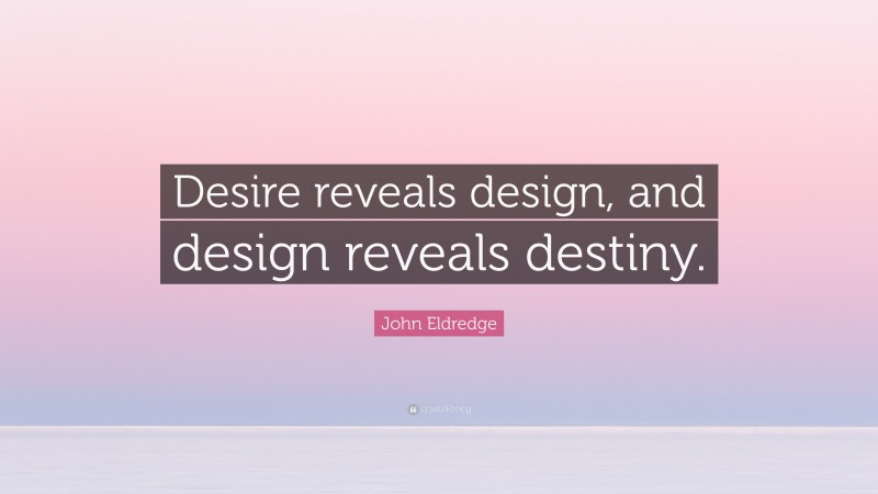 John Eldredge Quote: “Desire reveals design, and design reveals destiny.”
