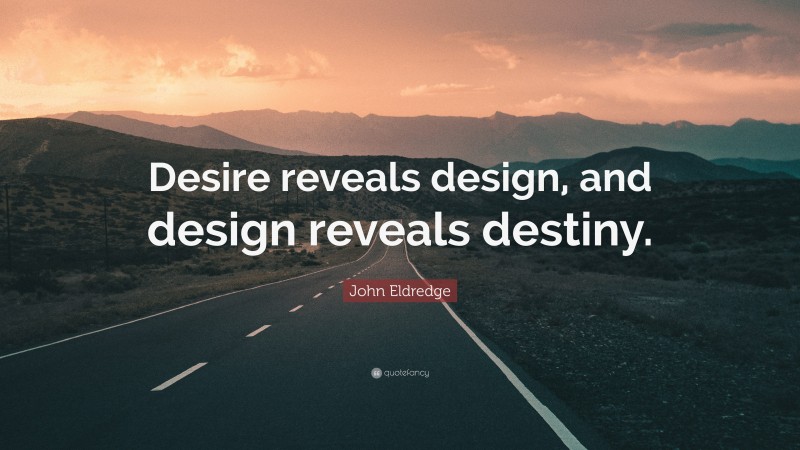 John Eldredge Quote: “Desire reveals design, and design reveals destiny.”