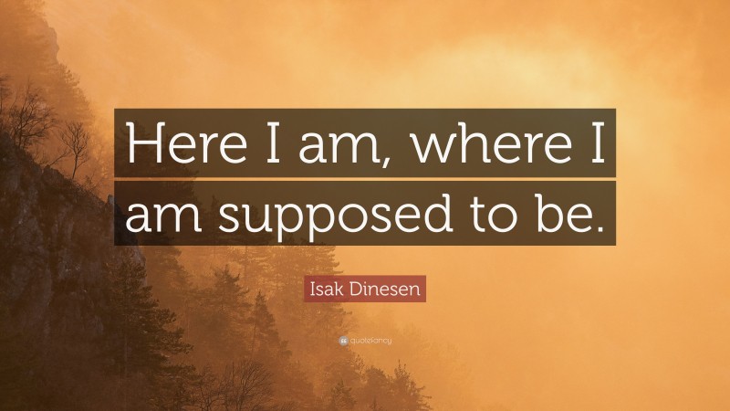 Isak Dinesen Quote: “Here I am, where I am supposed to be.”