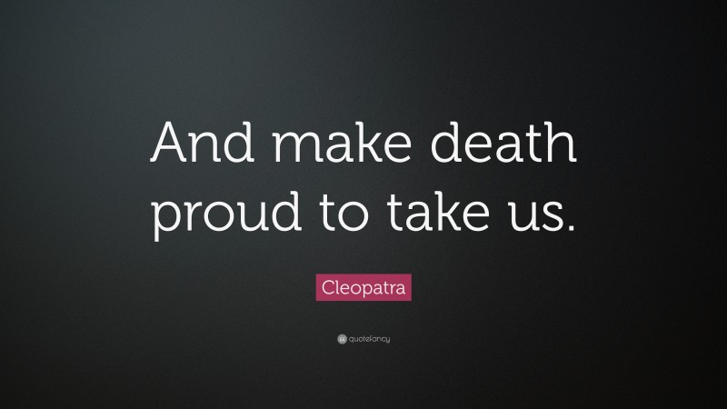 Cleopatra Quote: “And make death proud to take us.”