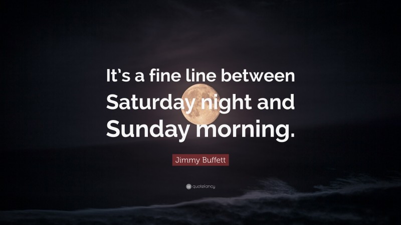Jimmy Buffett Quote: “It’s a fine line between Saturday night and Sunday morning.”