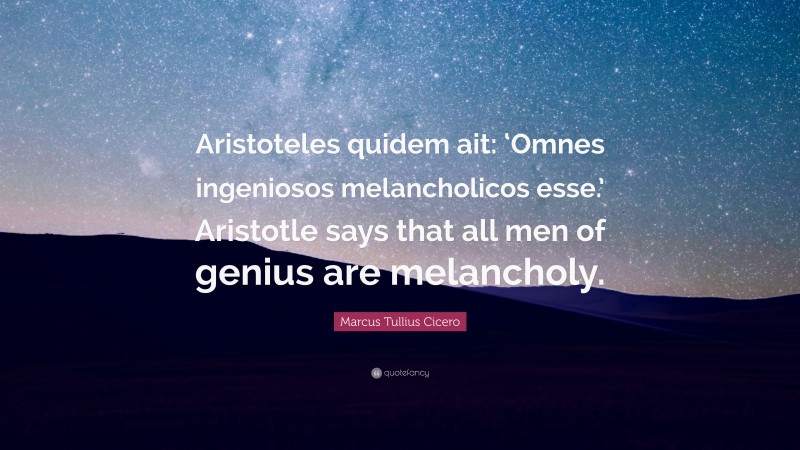 Marcus Tullius Cicero Quote: “Aristoteles quidem ait: ‘Omnes ingeniosos melancholicos esse.’ Aristotle says that all men of genius are melancholy.”
