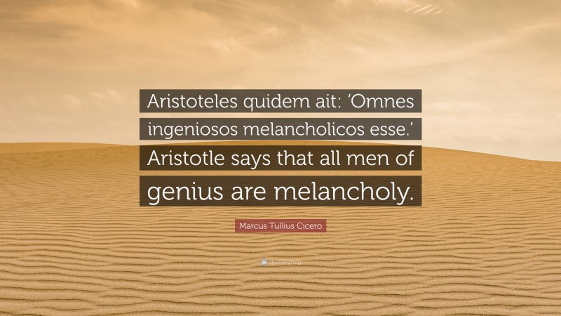 Marcus Tullius Cicero Quote: “Aristoteles quidem ait: ‘Omnes ingeniosos melancholicos esse.’ Aristotle says that all men of genius are melancholy.”