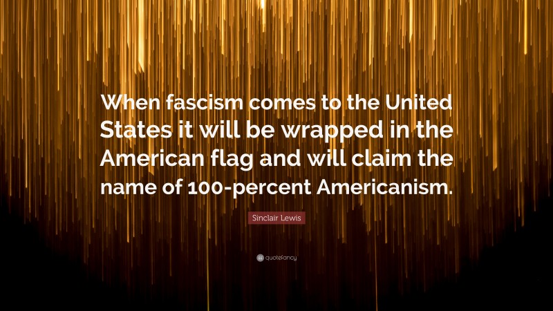 Sinclair Lewis Quote: “When fascism comes to the United States it will be wrapped in the American flag and will claim the name of 100-percent Americanism.”